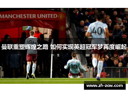 曼联重塑辉煌之路 如何实现英超冠军梦再度崛起