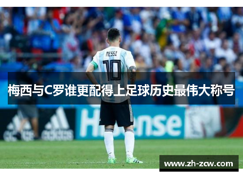 梅西与C罗谁更配得上足球历史最伟大称号