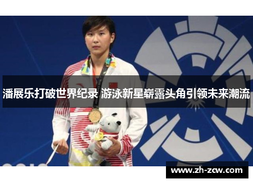 潘展乐打破世界纪录 游泳新星崭露头角引领未来潮流 潘展乐打破世界纪录 游泳新星崭露头角引领未来潮流