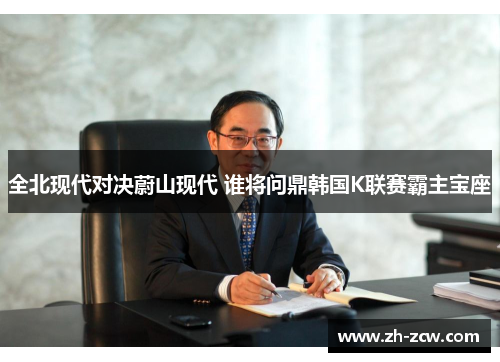 全北现代对决蔚山现代 谁将问鼎韩国K联赛霸主宝座