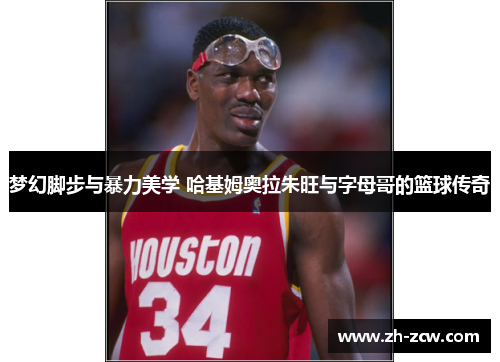 梦幻脚步与暴力美学 哈基姆奥拉朱旺与字母哥的篮球传奇