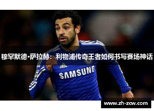 穆罕默德·萨拉赫：利物浦传奇王者如何书写赛场神话