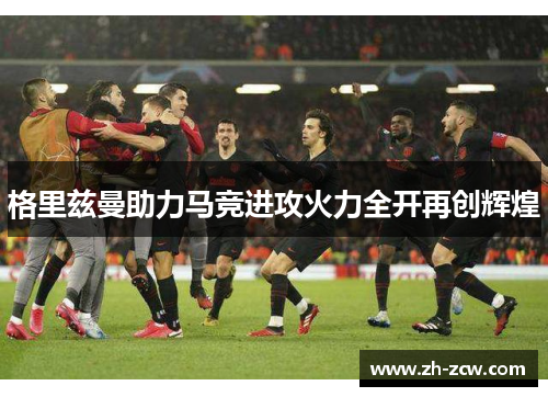 格里兹曼助力马竞进攻火力全开再创辉煌
