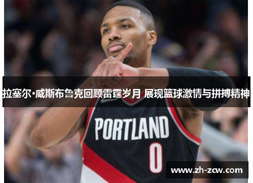 拉塞尔·威斯布鲁克回顾雷霆岁月 展现篮球激情与拼搏精神