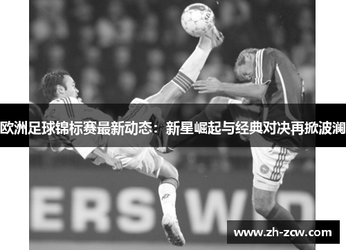 欧洲足球锦标赛最新动态:新星崛起与经典对决再掀波澜 欧洲足球锦标赛最新动态:新星崛起与经典对决再掀波澜