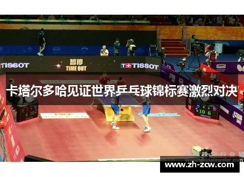 卡塔尔多哈见证世界乒乓球锦标赛激烈对决