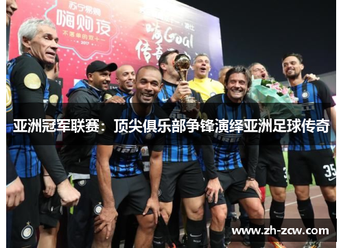 亚洲冠军联赛：顶尖俱乐部争锋演绎亚洲足球传奇