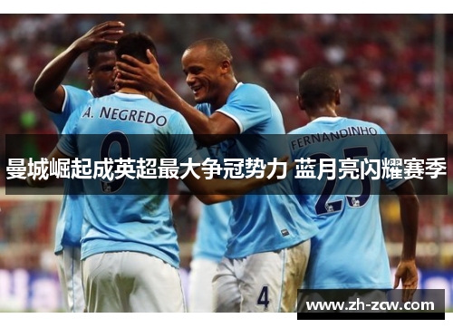 曼城崛起成英超最大争冠势力 蓝月亮闪耀赛季 曼城崛起成英超最大争冠势力 蓝月亮闪耀赛季