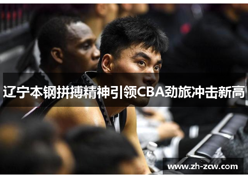 辽宁本钢拼搏精神引领CBA劲旅冲击新高