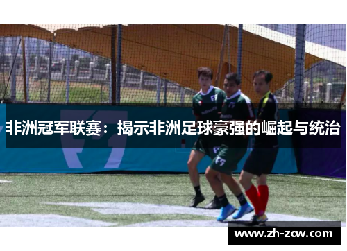 非洲冠军联赛：揭示非洲足球豪强的崛起与统治