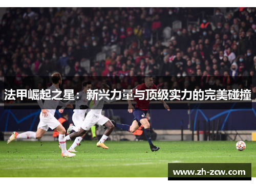 法甲崛起之星：新兴力量与顶级实力的完美碰撞