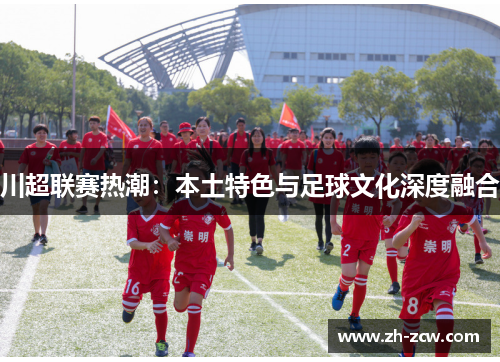川超联赛热潮：本土特色与足球文化深度融合