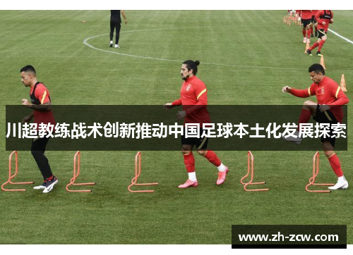 川超教练战术创新推动中国足球本土化发展探索