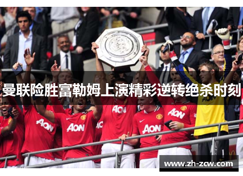 曼联险胜富勒姆上演精彩逆转绝杀时刻