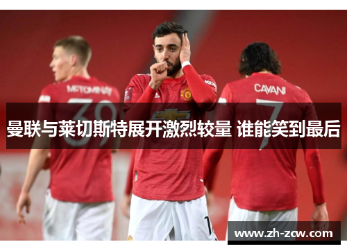 曼联与莱切斯特展开激烈较量 谁能笑到最后