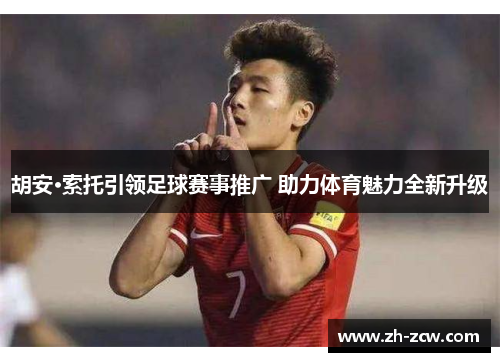 胡安·索托引领足球赛事推广 助力体育魅力全新升级